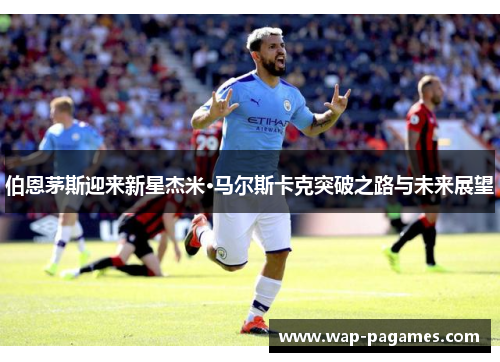 伯恩茅斯迎来新星杰米·马尔斯卡克突破之路与未来展望