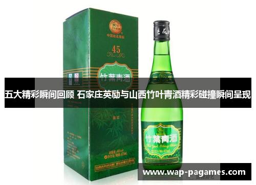 五大精彩瞬间回顾 石家庄英励与山西竹叶青酒精彩碰撞瞬间呈现