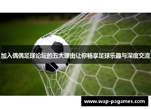 加入偶偶足球论坛的五大理由让你畅享足球乐趣与深度交流