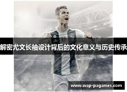 解密尤文长袖设计背后的文化意义与历史传承