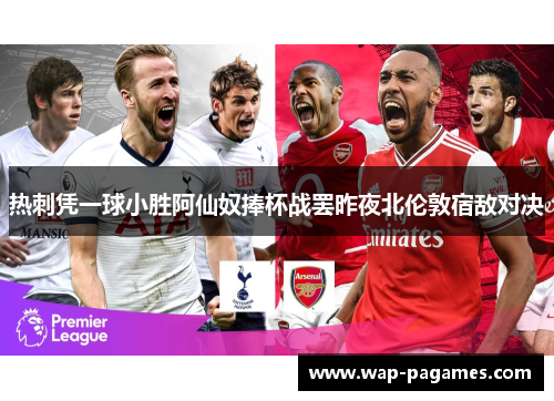 热刺凭一球小胜阿仙奴捧杯战罢昨夜北伦敦宿敌对决