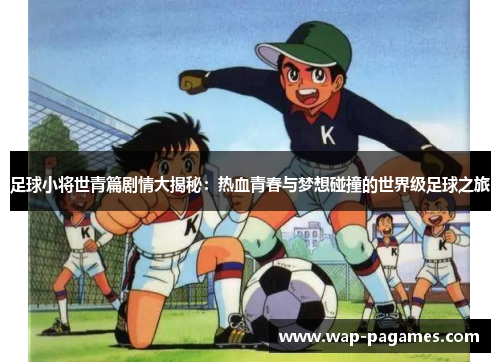 足球小将世青篇剧情大揭秘：热血青春与梦想碰撞的世界级足球之旅