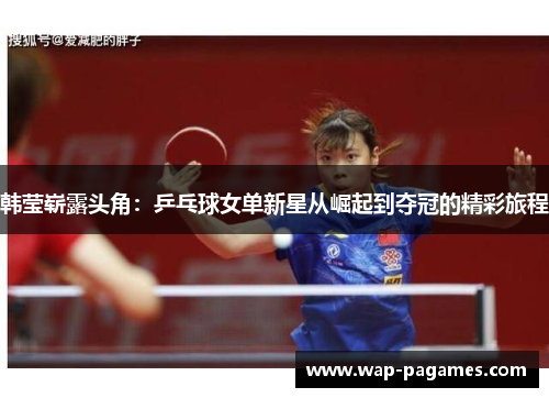 韩莹崭露头角:乒乓球女单新星从崛起到夺冠的精彩旅程 韩莹崭露头角:乒乓球女单新星从崛起到夺冠的精彩旅程