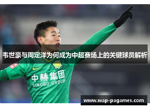韦世豪与周定洋为何成为中超赛场上的关键球员解析