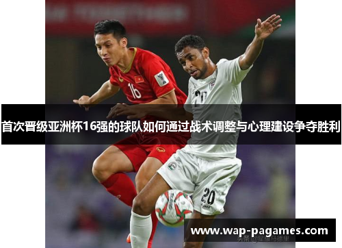 首次晋级亚洲杯16强的球队如何通过战术调整与心理建设争夺胜利 首次晋级亚洲杯16强的球队如何通过战术调整与心理建设争夺胜利