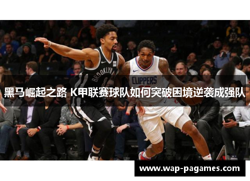 黑马崛起之路 K甲联赛球队如何突破困境逆袭成强队