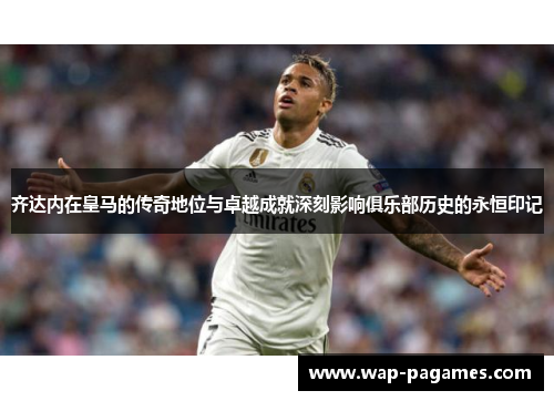 齐达内在皇马的传奇地位与卓越成就深刻影响俱乐部历史的永恒印记 齐达内在皇马的传奇地位与卓越成就深刻影响俱乐部历史的永恒印记