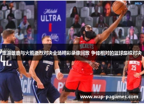 重温雄鹿与火箭激烈对决全场精彩录像回放 争锋相对的篮球巅峰对决 重温雄鹿与火箭激烈对决全场精彩录像回放 争锋相对的篮球巅峰对决