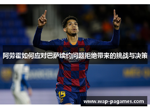 阿劳霍如何应对巴萨续约问题拒绝带来的挑战与决策 阿劳霍如何应对巴萨续约问题拒绝带来的挑战与决策