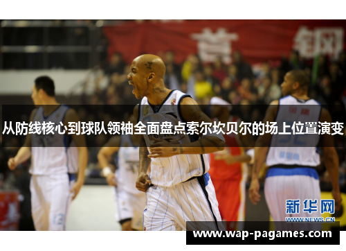 从防线核心到球队领袖全面盘点索尔坎贝尔的场上位置演变