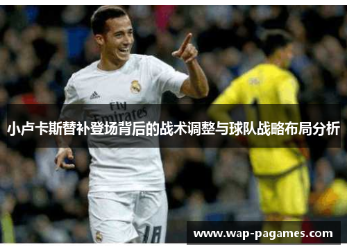 小卢卡斯替补登场背后的战术调整与球队战略布局分析 小卢卡斯替补登场背后的战术调整与球队战略布局分析