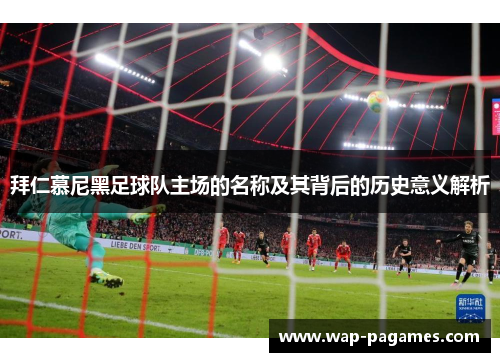 拜仁慕尼黑足球队主场的名称及其背后的历史意义解析 拜仁慕尼黑足球队主场的名称及其背后的历史意义解析