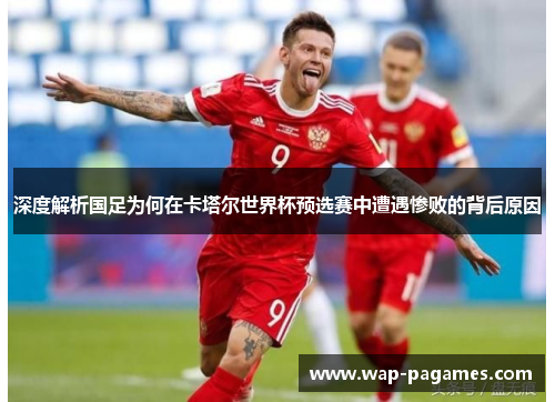 深度解析国足为何在卡塔尔世界杯预选赛中遭遇惨败的背后原因