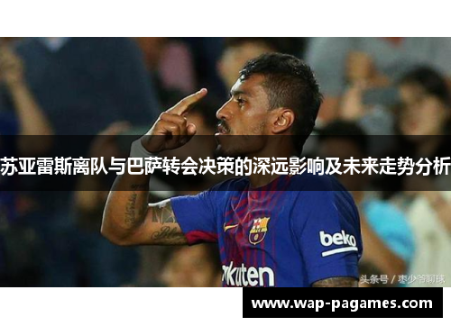 苏亚雷斯离队与巴萨转会决策的深远影响及未来走势分析 苏亚雷斯离队与巴萨转会决策的深远影响及未来走势分析