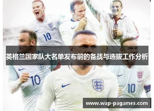 英格兰国家队大名单发布前的备战与选拔工作分析