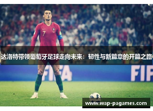 达洛特带领葡萄牙足球走向未来：韧性与新篇章的开篇之路