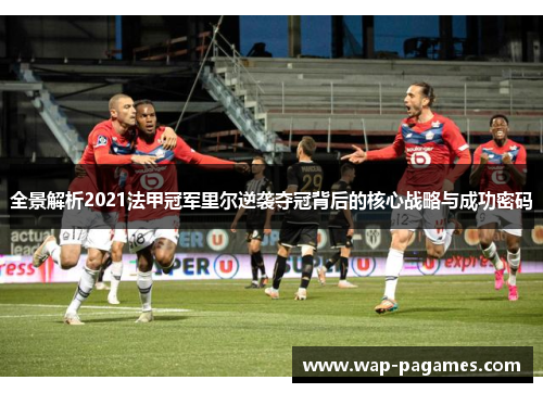 全景解析2021法甲冠军里尔逆袭夺冠背后的核心战略与成功密码