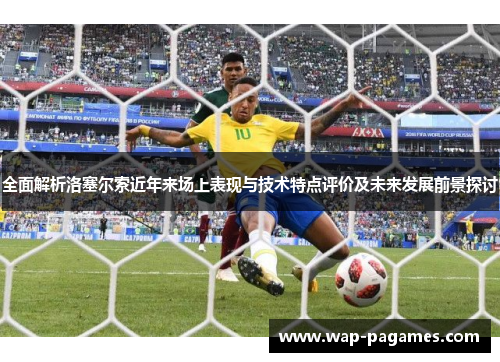 全面解析洛塞尔索近年来场上表现与技术特点评价及未来发展前景探讨