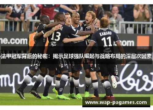 法甲冠军背后的秘密：揭示足球强队崛起与战略布局的深层次因素