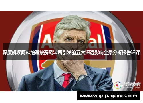 深度解读阿森纳遭禁赛风波所引发的五大深远影响全景分析报告详评