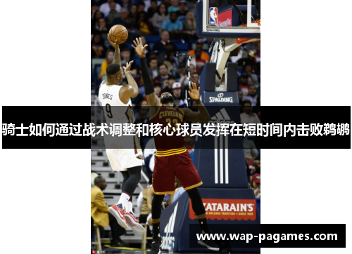 骑士如何通过战术调整和核心球员发挥在短时间内击败鹈鹕 骑士如何通过战术调整和核心球员发挥在短时间内击败鹈鹕