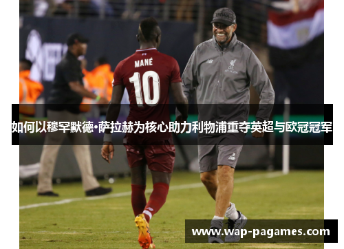 如何以穆罕默德·萨拉赫为核心助力利物浦重夺英超与欧冠冠军 如何以穆罕默德·萨拉赫为核心助力利物浦重夺英超与欧冠冠军