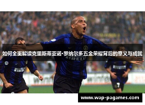 如何全面解读克里斯蒂亚诺·罗纳尔多五金荣耀背后的意义与成就 如何全面解读克里斯蒂亚诺·罗纳尔多五金荣耀背后的意义与成就