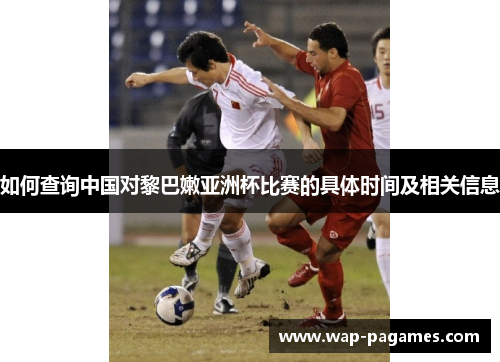 如何查询中国对黎巴嫩亚洲杯比赛的具体时间及相关信息