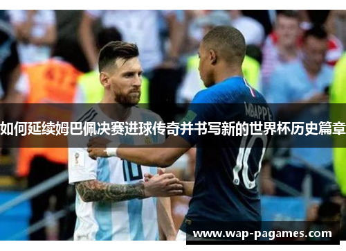 如何延续姆巴佩决赛进球传奇并书写新的世界杯历史篇章 如何延续姆巴佩决赛进球传奇并书写新的世界杯历史篇章