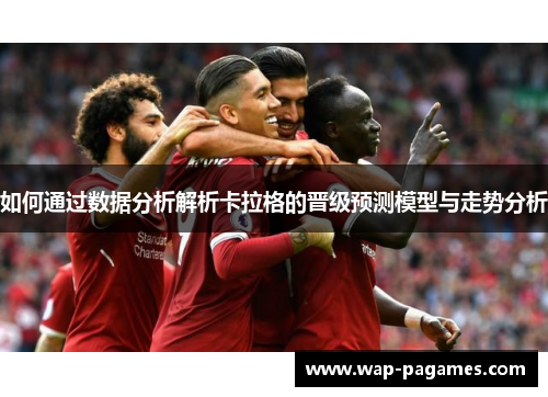 如何通过数据分析解析卡拉格的晋级预测模型与走势分析 如何通过数据分析解析卡拉格的晋级预测模型与走势分析