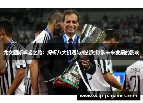 尤文图斯崛起之路：探析八大机遇与挑战对球队未来发展的影响