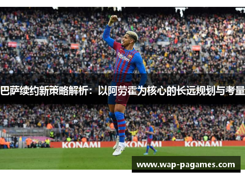 巴萨续约新策略解析：以阿劳霍为核心的长远规划与考量