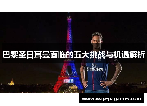 巴黎圣日耳曼面临的五大挑战与机遇解析