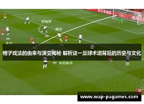 帽子戏法的由来与演变揭秘 解析这一足球术语背后的历史与文化