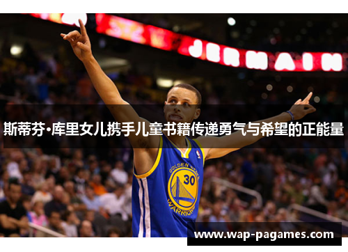 斯蒂芬·库里女儿携手儿童书籍传递勇气与希望的正能量 斯蒂芬·库里女儿携手儿童书籍传递勇气与希望的正能量