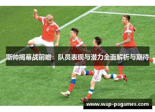 斯帅揭幕战前瞻:队员表现与潜力全面解析与期待 斯帅揭幕战前瞻:队员表现与潜力全面解析与期待