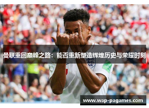 曼联重回巅峰之路:能否重新塑造辉煌历史与荣耀时刻 曼联重回巅峰之路:能否重新塑造辉煌历史与荣耀时刻