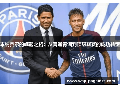 本纳赛尔的崛起之路:从普通青训到顶级联赛的成功转型 本纳赛尔的崛起之路:从普通青训到顶级联赛的成功转型