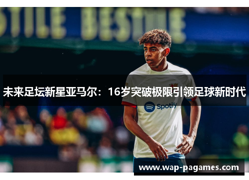 未来足坛新星亚马尔:16岁突破极限引领足球新时代 未来足坛新星亚马尔:16岁突破极限引领足球新时代