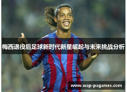梅西退役后足球新时代新星崛起与未来挑战分析 梅西退役后足球新时代新星崛起与未来挑战分析