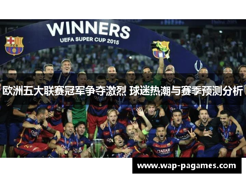 欧洲五大联赛冠军争夺激烈 球迷热潮与赛季预测分析 欧洲五大联赛冠军争夺激烈 球迷热潮与赛季预测分析