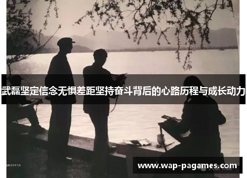 武磊坚定信念无惧差距坚持奋斗背后的心路历程与成长动力 武磊坚定信念无惧差距坚持奋斗背后的心路历程与成长动力