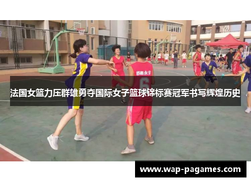 法国女篮力压群雄勇夺国际女子篮球锦标赛冠军书写辉煌历史 法国女篮力压群雄勇夺国际女子篮球锦标赛冠军书写辉煌历史
