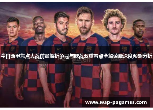 今日西甲焦点大战前瞻解析争冠与欧战双重看点全解读版深度预测分析 今日西甲焦点大战前瞻解析争冠与欧战双重看点全解读版深度预测分析