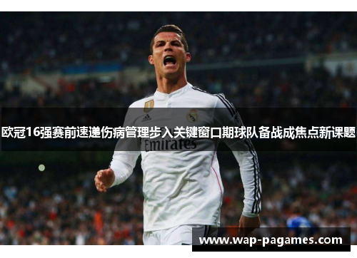 欧冠16强赛前速递伤病管理步入关键窗口期球队备战成焦点新课题 欧冠16强赛前速递伤病管理步入关键窗口期球队备战成焦点新课题