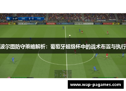 波尔图防守策略解析:葡萄牙超级杯中的战术布置与执行 波尔图防守策略解析:葡萄牙超级杯中的战术布置与执行
