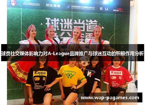 球员社交媒体影响力对A-League品牌推广与球迷互动的积极作用分析 球员社交媒体影响力对A-League品牌推广与球迷互动的积极作用分析