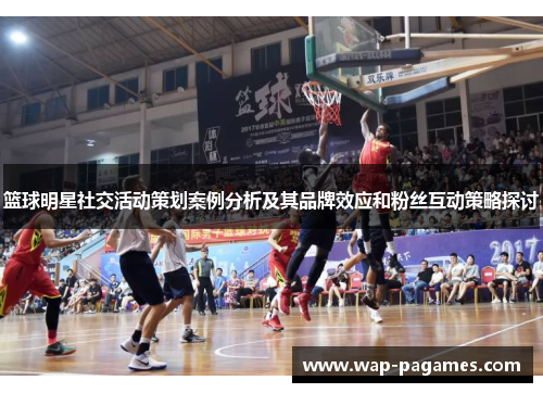 篮球明星社交活动策划案例分析及其品牌效应和粉丝互动策略探讨 篮球明星社交活动策划案例分析及其品牌效应和粉丝互动策略探讨