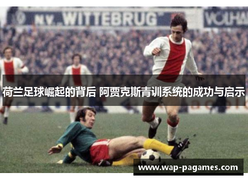 荷兰足球崛起的背后 阿贾克斯青训系统的成功与启示