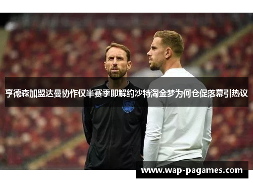 亨德森加盟达曼协作仅半赛季即解约沙特淘金梦为何仓促落幕引热议